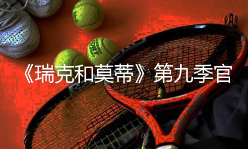 莫蒂第克和官宣九季瑞5日月2首播