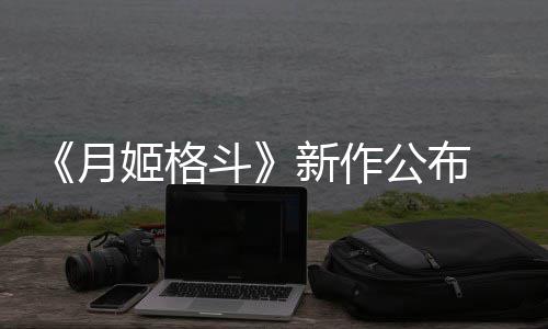 斗7年公布姬格计2新作初发月 预售
