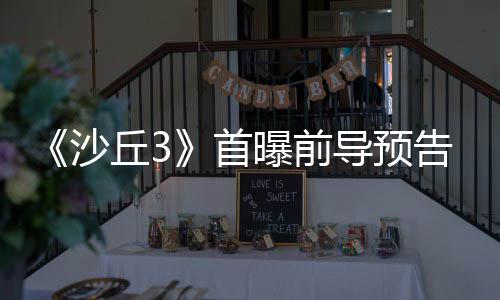 导预曝前告 丘3曲迎来史终章沙首三部诗最