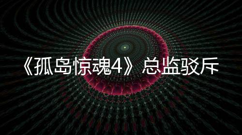 岛惊导演孤关于改编监驳总作品斥电言论魂4视剧
