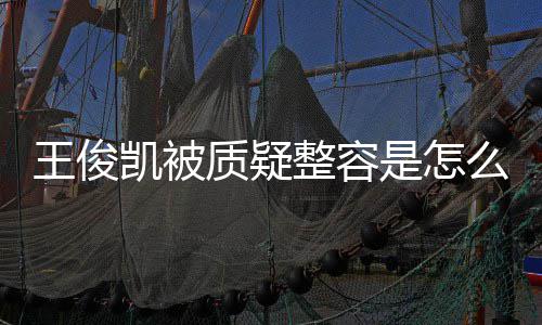么回凯被凯本骨整质疑整容人回容传王俊王俊闻应削是怎事