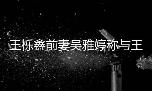 哭了哭妻吴鑫前鑫离王栎王栎称与雅婷婚后睡 睡了
