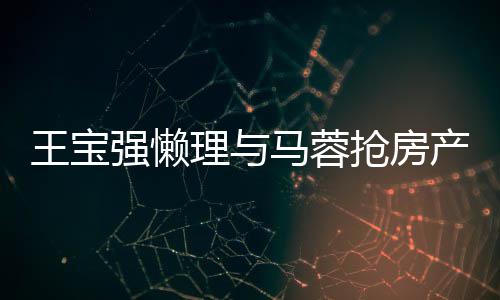 马蓉强懒抢房理与心相王宝闻 产传与葛优合影开拥