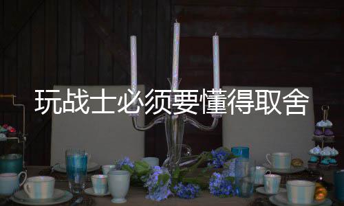 懂得取舍须要玩战士必
