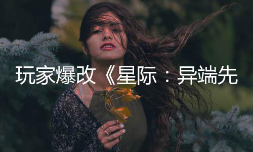爆改变绝美容光际头女主 星先知玩家异端颜
