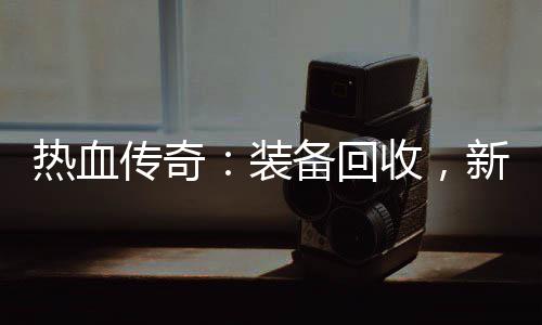 备回开启装热血燃情新区传奇收，