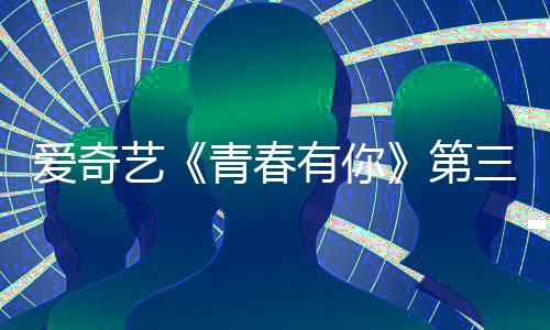 被叫目组第道歉3节青春青春录制停 爱奇艺有你有你三季