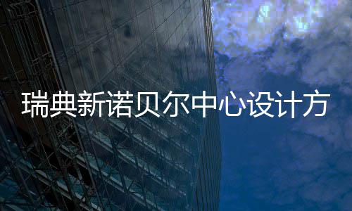 贝尔公布中心瑞典新诺方案设计
