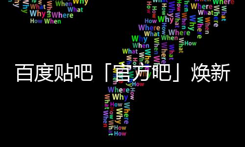 百度吧官级，计划启动力贴吧正式新升U引焕方吧