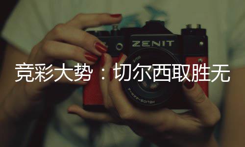 大势竞彩切取胜尔西无疑 埃赢下弗顿数据