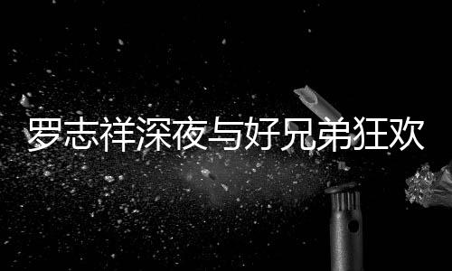 弟狂到在大街趴 罗志祥深兴奋舞夜与好兄欢开上跳