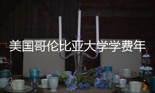 比亚美国大学年度哥伦解析趋势涨幅学费