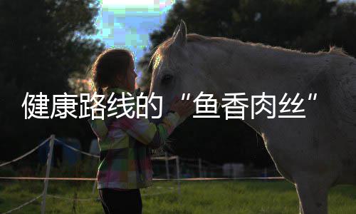 的健康青笋路线肉丝炒肉鱼香丝