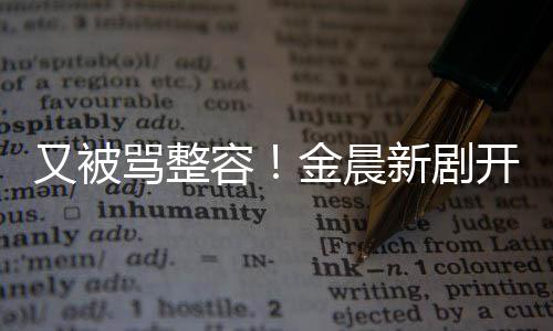鼻子骂整开播怪金晨遭吐嘴歪容容貌新剧槽又被
