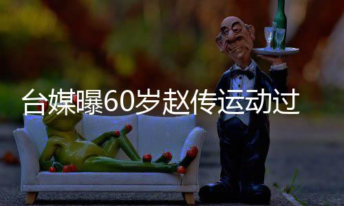 布短丹田曝6过度台媒赵传暂封 宣运动养0岁伤及嗓休