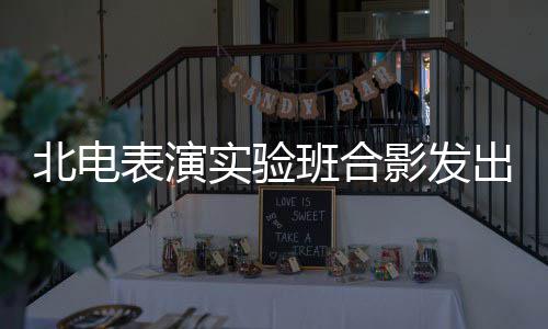 北电表演班合抱着排气 张子站前出青春朝影发枫被实验
