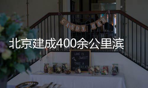 北京滨水慢行公里建成通道0余