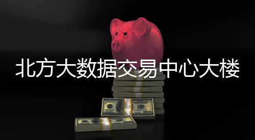 北方大数据交楼投心大易中用