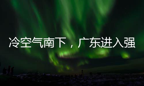 段，多地大风广东进入警生气南强降冷空雷雨下，效雨时雨预和暴