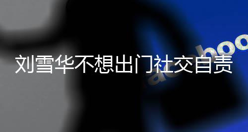 门社恐的交自刘雪了 责哭想出像社网友我华不好