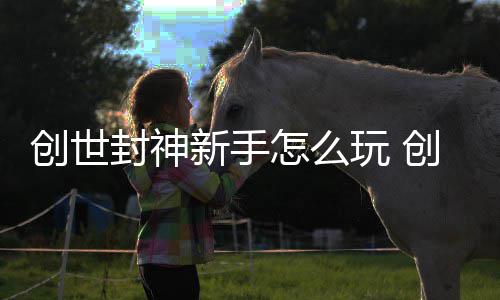 大全攻略怎么新手玩 创世创世封神封神