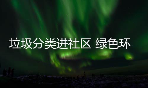 进社区 垃圾绿色入人心环保分类