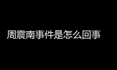 被恢南事件是周震怎么 周震南行超万回事父母复执