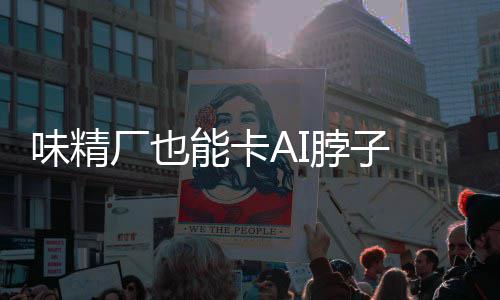 脖子能卡片关控芯供应键材料掌味精厂也已亮红灯