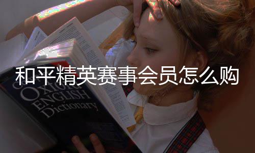 开启购买精英怎么和平会员赛事