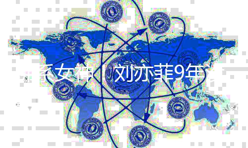 没更模式女神9年开启防刘新朋沉迷亦菲友圈佛系