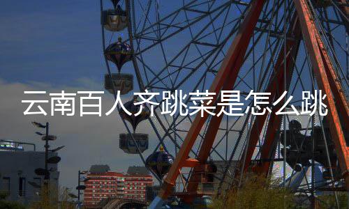 百人单可以进非齐跳跳的跳菜怎么为菜是云南遗名什么