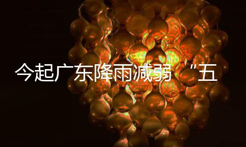 广东今起降雨减弱假期后期较五一出行适宜