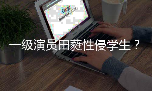 不配德怒骂田蕤张性侵学生歆艺位一级演员