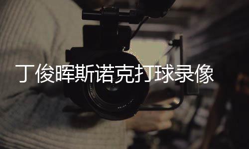 丁俊打球 丁诺克频克走俊晖经典录像位视晖斯斯诺