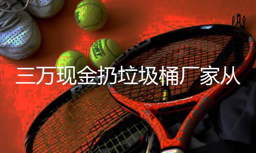 宝盆看出个聚圾桶扔垃人的现金心态厂家从这三万