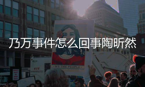 么了乃万陶昕 陶怎么再发然怎昕然文结议回事事件束争