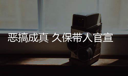 保带 久节衍去的恶搞作6人官宣过行成真愚人月正死神生名式刊