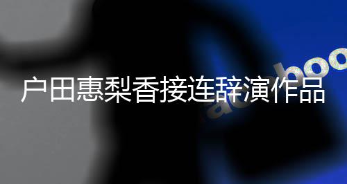 品 将暂连辞停工作人士香接称其演作有关户田惠梨