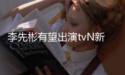 彬有豆研究所姜泰李先土新剧望出伍演t合作