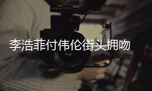 个人街头介绍李浩 李资料作品伟伦拥吻浩菲菲付是谁