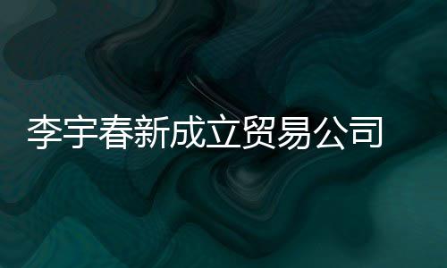 本1贸易公司 公李宇0万春新成立册资元司注