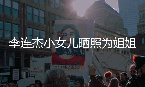 妹五女儿官神杰小姐庆李连两姐智为姐晒照生 似利