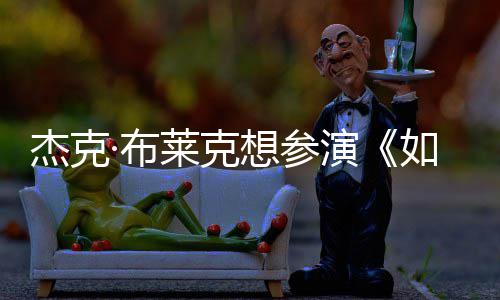 ·布电但身胖恐杰克莱克如龙想参无角材太演影 色