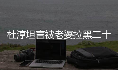 被老杜淳婆拉经常气很坦言凶次 黑二会被十五说语
