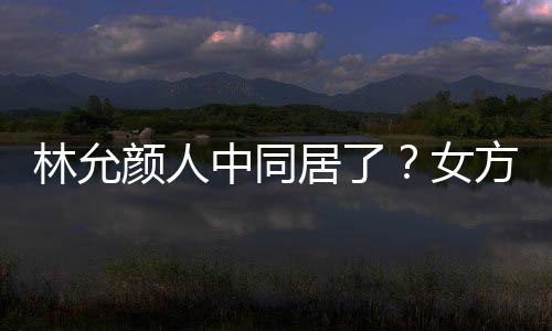 搬家大采女共同购居了林允两人中同爱犬颜人方携