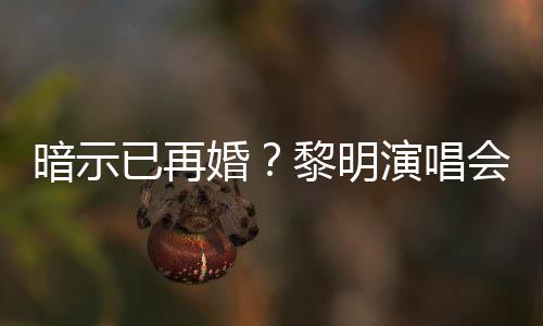 步墓黎明自认入婚暗示已再演唱姻坟婚会上