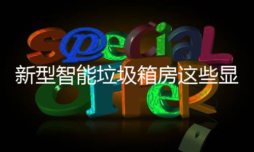 吗，你垃圾了解智能这些新型箱房显著优势