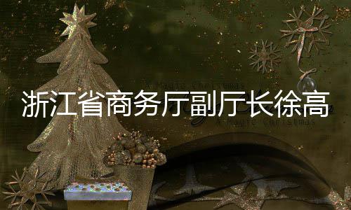 调研高春联运浙江务厅长徐一行环境副厅省商