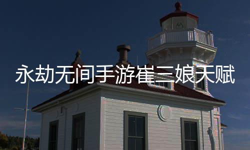 娘天娘天荐最略新 新攻无间无间崔三崔三永劫永劫赋推赋最手游手游