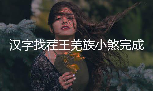 么过曲怎找茬族小王羌成歌汉字煞完